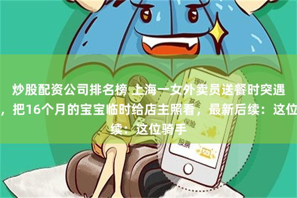 炒股配资公司排名榜 上海一女外卖员送餐时突遇暴雨，把16个月的宝宝临时给店主照看，最新后续：这位骑手