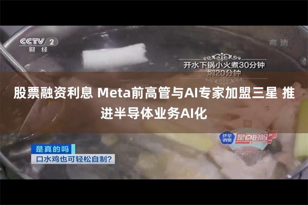 股票融资利息 Meta前高管与AI专家加盟三星 推进半导体业务AI化