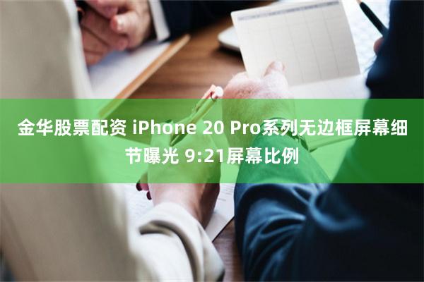 金华股票配资 iPhone 20 Pro系列无边框屏幕细节曝光 9:21屏幕比例