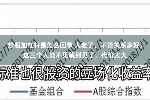 炒股加杠杆是怎么回事 人老了，不管关系多好，这三个人能不见就别见了，代价太大