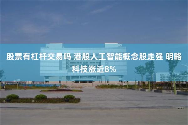 股票有杠杆交易吗 港股人工智能概念股走强 明略科技涨近8%