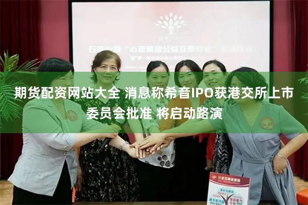 期货配资网站大全 消息称希音IPO获港交所上市委员会批准 将启动路演