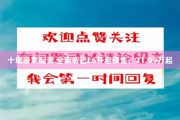 十堰股票配资 全新智己L6开启预售，21.99万起