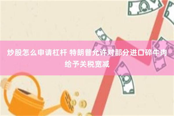炒股怎么申请杠杆 特朗普允许对部分进口碎牛肉给予关税宽减