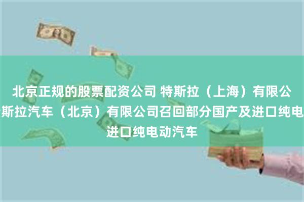 北京正规的股票配资公司 特斯拉（上海）有限公司、特斯拉汽车（北京）有限公司召回部分国产及进口纯电动汽车