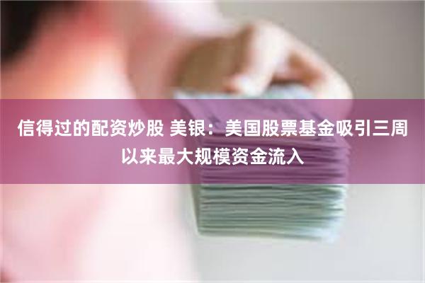 信得过的配资炒股 美银：美国股票基金吸引三周以来最大规模资金流入