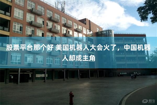 股票平台那个好 美国机器人大会火了，中国机器人却成主角