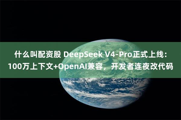 什么叫配资股 DeepSeek V4-Pro正式上线：100万上下文+OpenAI兼容，开发者连夜改代码