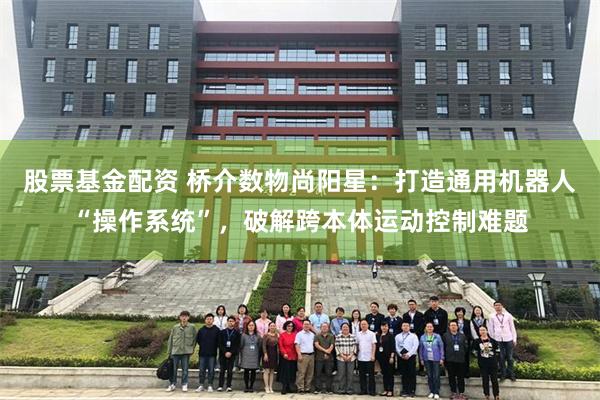股票基金配资 桥介数物尚阳星：打造通用机器人“操作系统”，破解跨本体运动控制难题