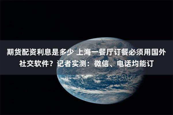 期货配资利息是多少 上海一餐厅订餐必须用国外社交软件？记者实测：微信、电话均能订