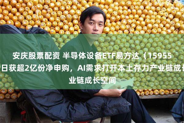 安庆股票配资 半导体设备ETF易方达（159558）今日获超2亿份净申购，AI需求打开本土存力产业链成长空间