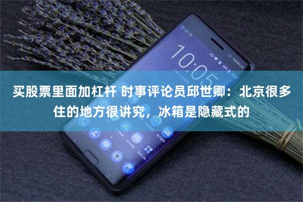 买股票里面加杠杆 时事评论员邱世卿：北京很多住的地方很讲究，冰箱是隐藏式的