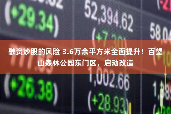 融资炒股的风险 3.6万余平方米全面提升！百望山森林公园东门区，启动改造