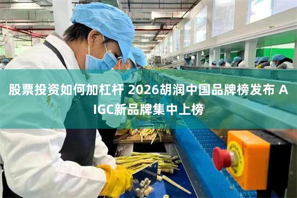 股票投资如何加杠杆 2026胡润中国品牌榜发布 AIGC新品牌集中上榜