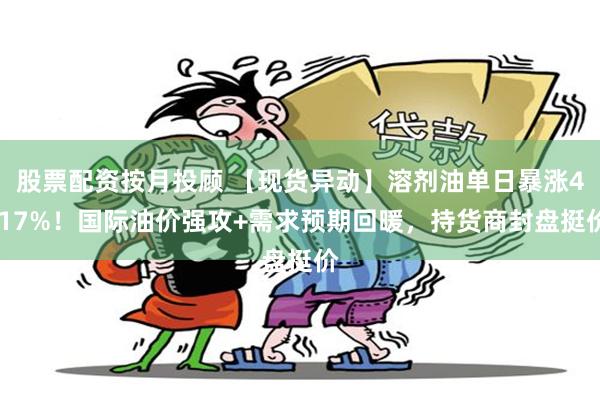 股票配资按月投顾 【现货异动】溶剂油单日暴涨4.17%!国际油价强攻+需求预期回暖,持货商封盘挺价