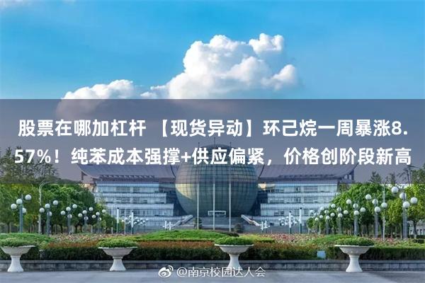 股票在哪加杠杆 【现货异动】环己烷一周暴涨8.57%！纯苯成本强撑+供应偏紧，价格创阶段新高