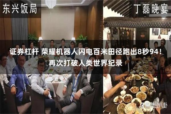 证券杠杆 荣耀机器人闪电百米田径跑出8秒94！再次打破人类世界纪录