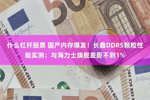 什么杠杆股票 国产内存爆发！长鑫DDR5颗粒性能实测：与海力士旗舰差距不到1%