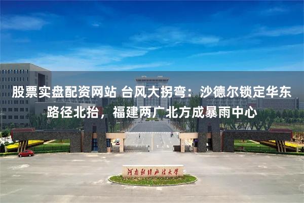 股票实盘配资网站 台风大拐弯：沙德尔锁定华东路径北抬，福建两广北方成暴雨中心