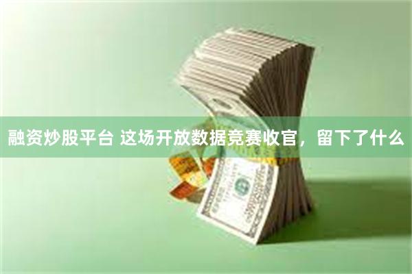 融资炒股平台 这场开放数据竞赛收官，留下了什么