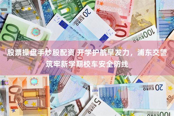 股票操盘手炒股配资 开学护航早发力，浦东交警筑牢新学期校车安全防线