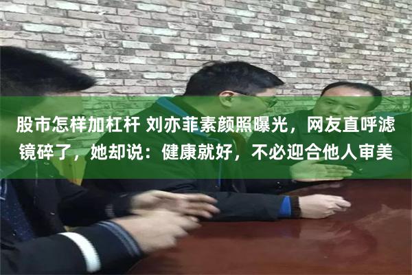 股市怎样加杠杆 刘亦菲素颜照曝光,网友直呼滤镜碎了,她却说:健康就好,不必迎合他人审美