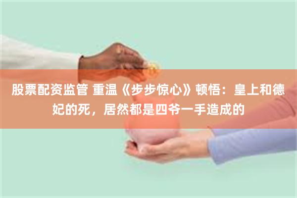 股票配资监管 重温《步步惊心》顿悟：皇上和德妃的死，居然都是四爷一手造成的