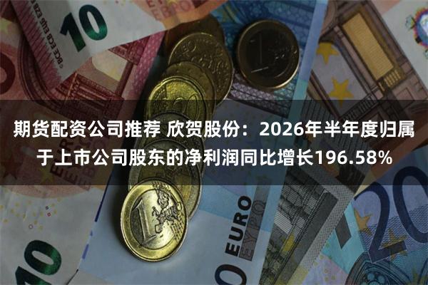 期货配资公司推荐 欣贺股份：2026年半年度归属于上市公司股东的净利润同比增长196.58%
