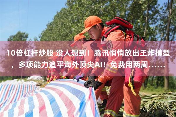 10倍杠杆炒股 没人想到！腾讯悄悄放出王炸模型，多项能力追平海外顶尖AI！免费用两周……