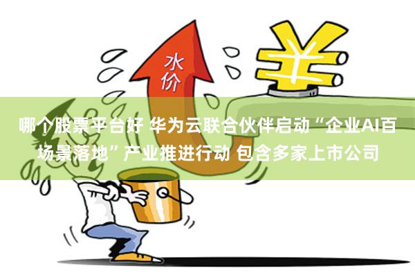 哪个股票平台好 华为云联合伙伴启动“企业AI百场景落地”产业推进行动 包含多家上市公司
