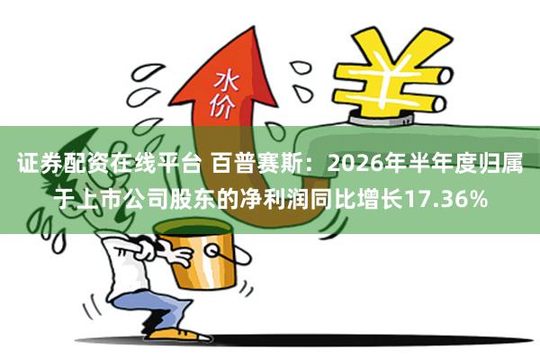 证券配资在线平台 百普赛斯：2026年半年度归属于上市公司股东的净利润同比增长17.36%