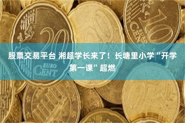 股票交易平台 湘超学长来了！长塘里小学“开学第一课”超燃