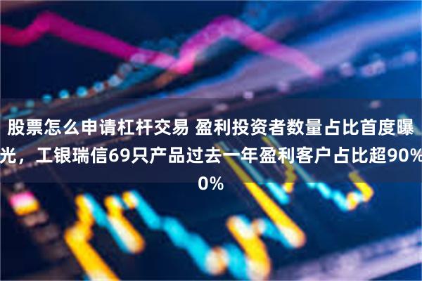 股票怎么申请杠杆交易 盈利投资者数量占比首度曝光，工银瑞信69只产品过去一年盈利客户占比超90%