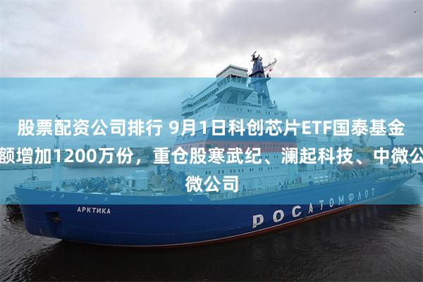 股票配资公司排行 9月1日科创芯片ETF国泰基金份额增加1200万份，重仓股寒武纪、澜起科技、中微公司
