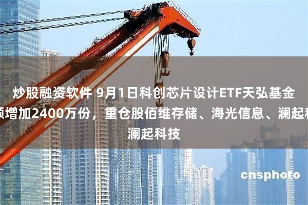 炒股融资软件 9月1日科创芯片设计ETF天弘基金份额增加2400万份,重仓股佰维存储、海光信息、澜起科技