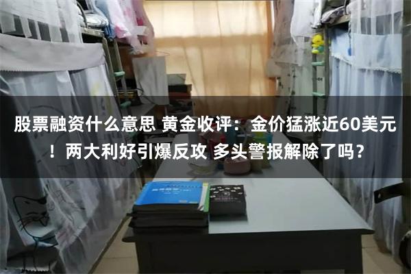 股票融资什么意思 黄金收评：金价猛涨近60美元！两大利好引爆反攻 多头警报解除了吗？