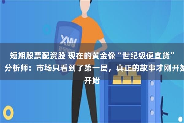 短期股票配资股 现在的黄金像“世纪级便宜货”？分析师：市场只看到了第一层，真正的故事才刚开始