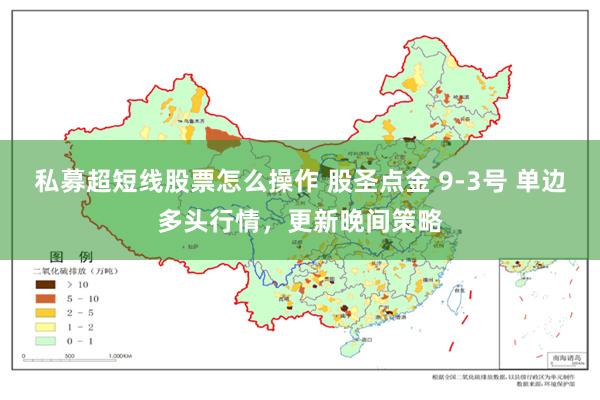 私募超短线股票怎么操作 股圣点金 9-3号 单边多头行情，更新晚间策略
