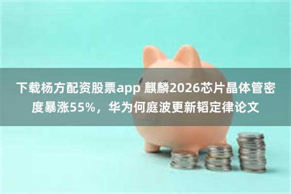 下载杨方配资股票app 麒麟2026芯片晶体管密度暴涨55%，华为何庭波更新韬定律论文