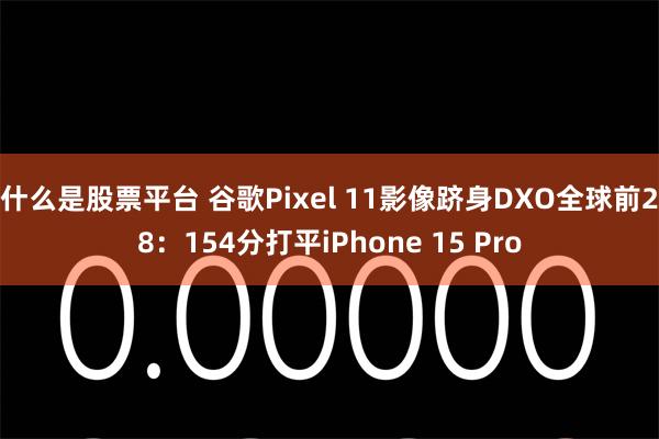 什么是股票平台 谷歌Pixel 11影像跻身DXO全球前28：154分打平iPhone 15 Pro