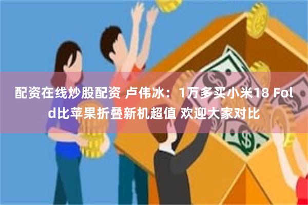 配资在线炒股配资 卢伟冰：1万多买小米18 Fold比苹果折叠新机超值 欢迎大家对比