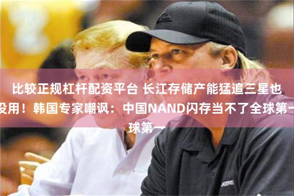 比较正规杠杆配资平台 长江存储产能猛追三星也没用！韩国专家嘲讽：中国NAND闪存当不了全球第一