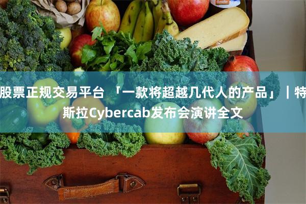 股票正规交易平台 「一款将超越几代人的产品」｜特斯拉Cybercab发布会演讲全文
