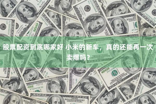股票配资到底哪家好 小米的新车，真的还能再一次卖爆吗？