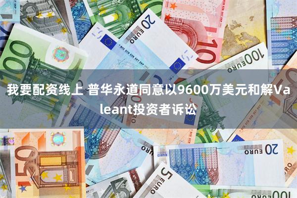 我要配资线上 普华永道同意以9600万美元和解Valeant投资者诉讼