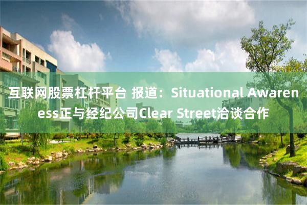 互联网股票杠杆平台 报道：Situational Awareness正与经纪公司Clear Street洽谈合作
