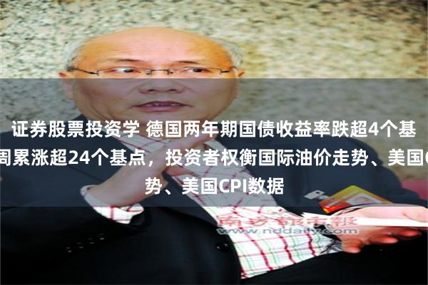 证券股票投资学 德国两年期国债收益率跌超4个基点，本周累涨超24个基点，投资者权衡国际油价走势、美国CPI数据