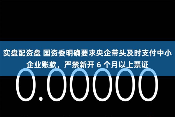 实盘配资盘 国资委明确要求央企带头及时支付中小企业账款，严禁新开 6 个月以上票证