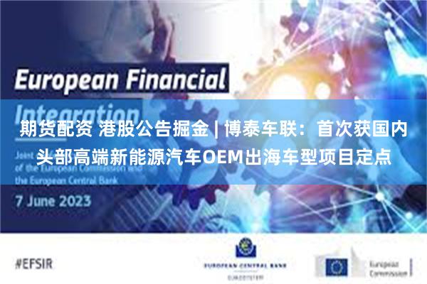 期货配资 港股公告掘金 | 博泰车联：首次获国内头部高端新能源汽车OEM出海车型项目定点