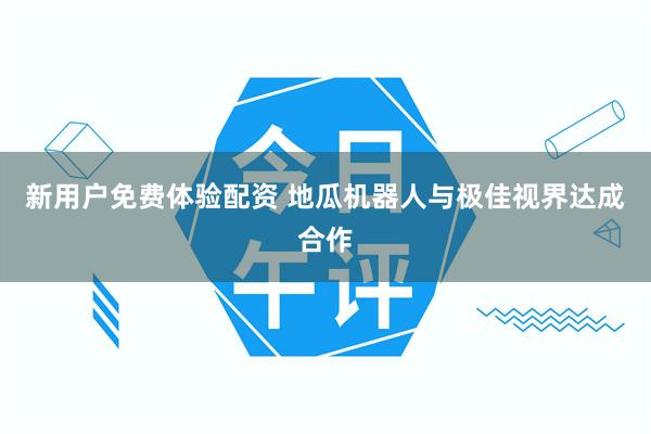 新用户免费体验配资 地瓜机器人与极佳视界达成合作
